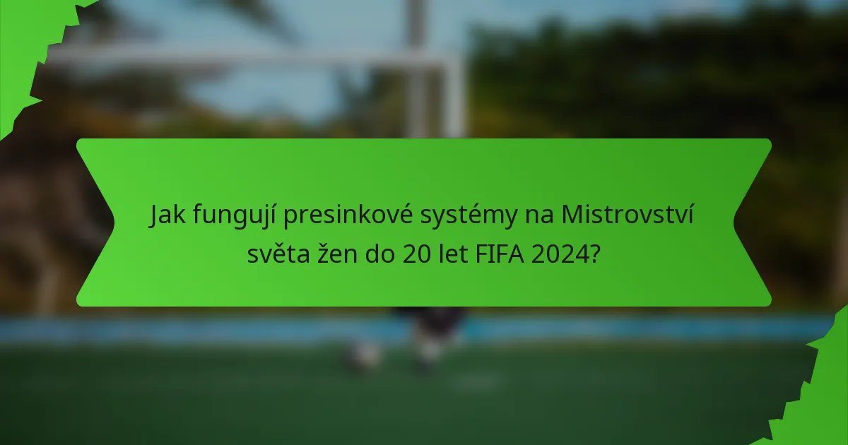 Jak fungují presinkové systémy na Mistrovství světa žen do 20 let FIFA 2024?