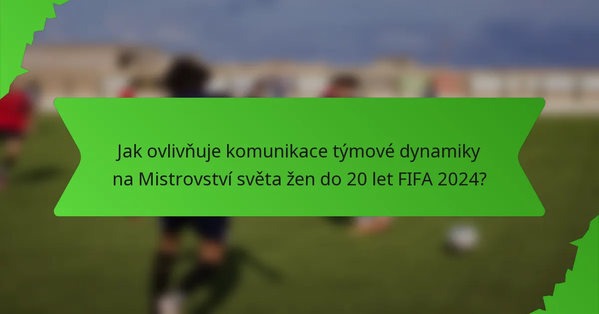 Jak ovlivňuje komunikace týmové dynamiky na Mistrovství světa žen do 20 let FIFA 2024?