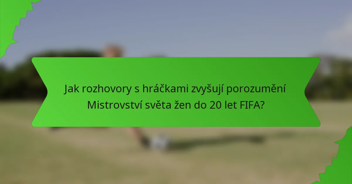 Jak rozhovory s hráčkami zvyšují porozumění Mistrovství světa žen do 20 let FIFA?