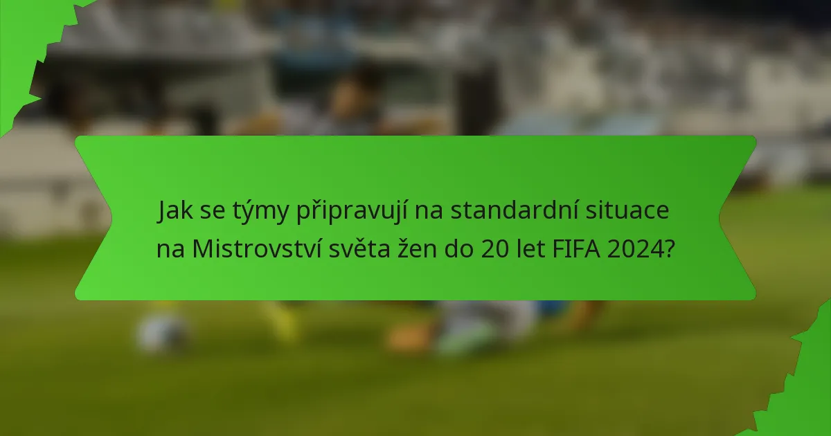 Jak se týmy připravují na standardní situace na Mistrovství světa žen do 20 let FIFA 2024?
