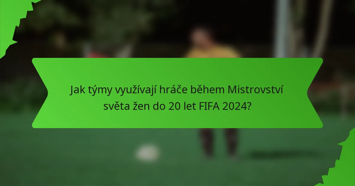 Jak týmy využívají hráče během Mistrovství světa žen do 20 let FIFA 2024?