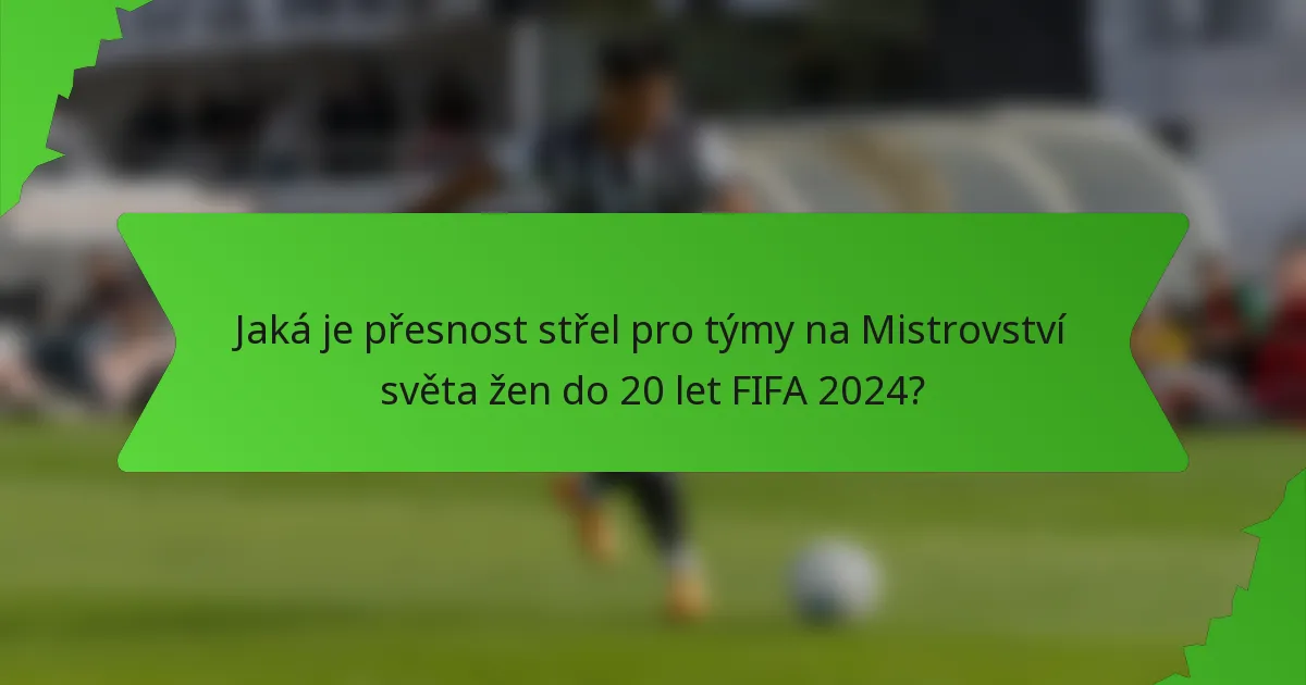 Jaká je přesnost střel pro týmy na Mistrovství světa žen do 20 let FIFA 2024?