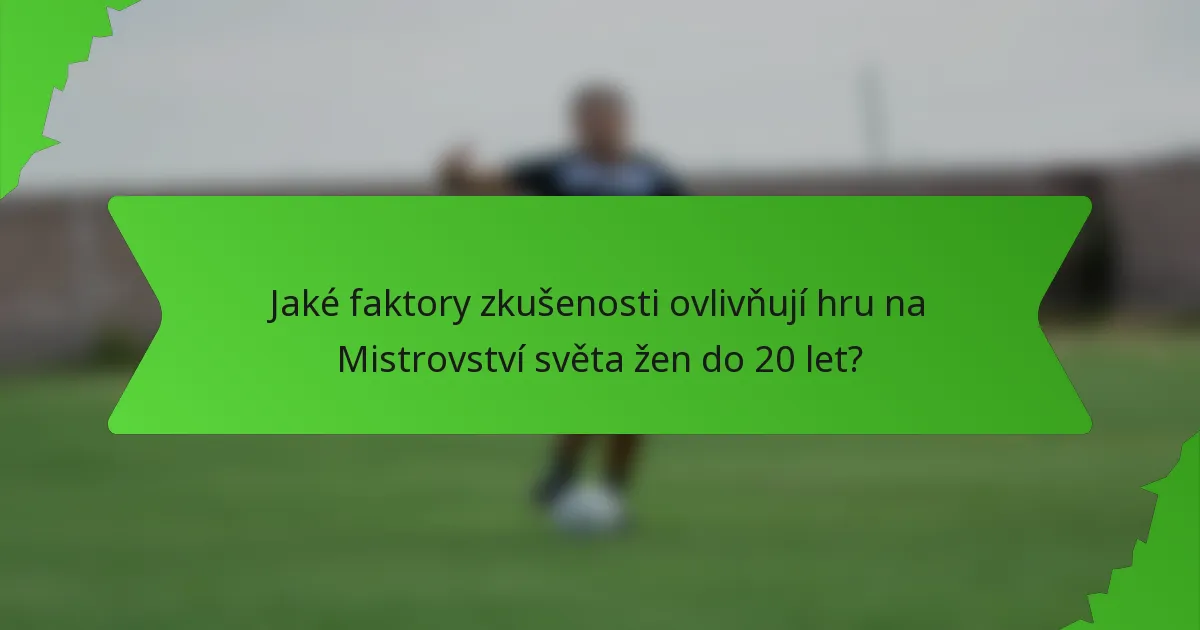 Jaké faktory zkušenosti ovlivňují hru na Mistrovství světa žen do 20 let?
