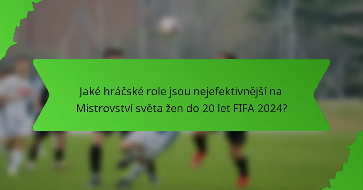 Jaké hráčské role jsou nejefektivnější na Mistrovství světa žen do 20 let FIFA 2024?