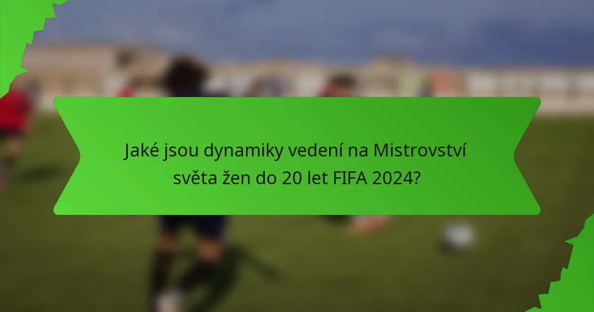 Jaké jsou dynamiky vedení na Mistrovství světa žen do 20 let FIFA 2024?