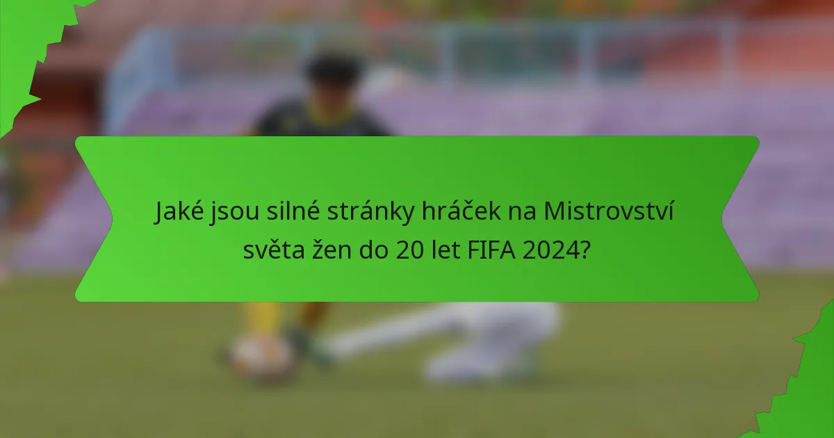 Jaké jsou silné stránky hráček na Mistrovství světa žen do 20 let FIFA 2024?