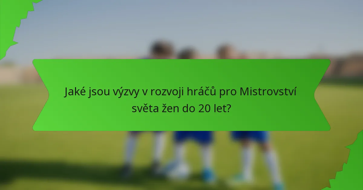 Jaké jsou výzvy v rozvoji hráčů pro Mistrovství světa žen do 20 let?
