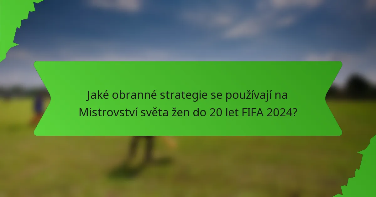 Jaké obranné strategie se používají na Mistrovství světa žen do 20 let FIFA 2024?