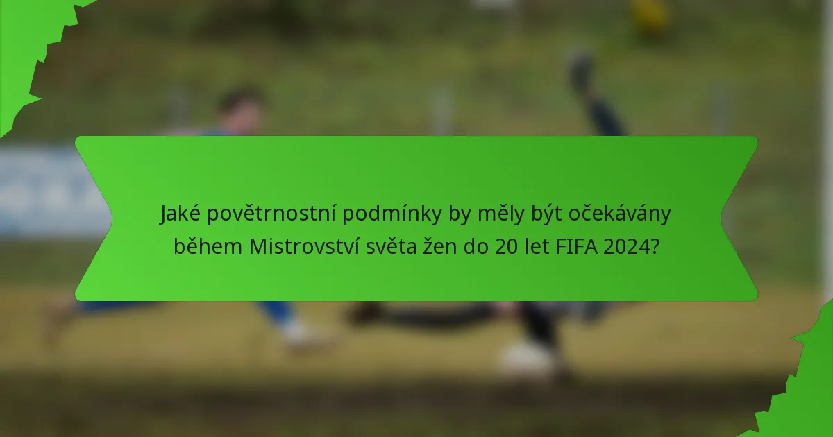 Jaké povětrnostní podmínky by měly být očekávány během Mistrovství světa žen do 20 let FIFA 2024?