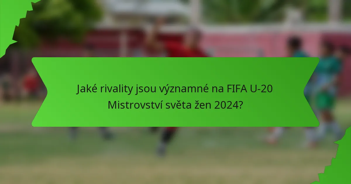 Jaké rivality jsou významné na FIFA U-20 Mistrovství světa žen 2024?