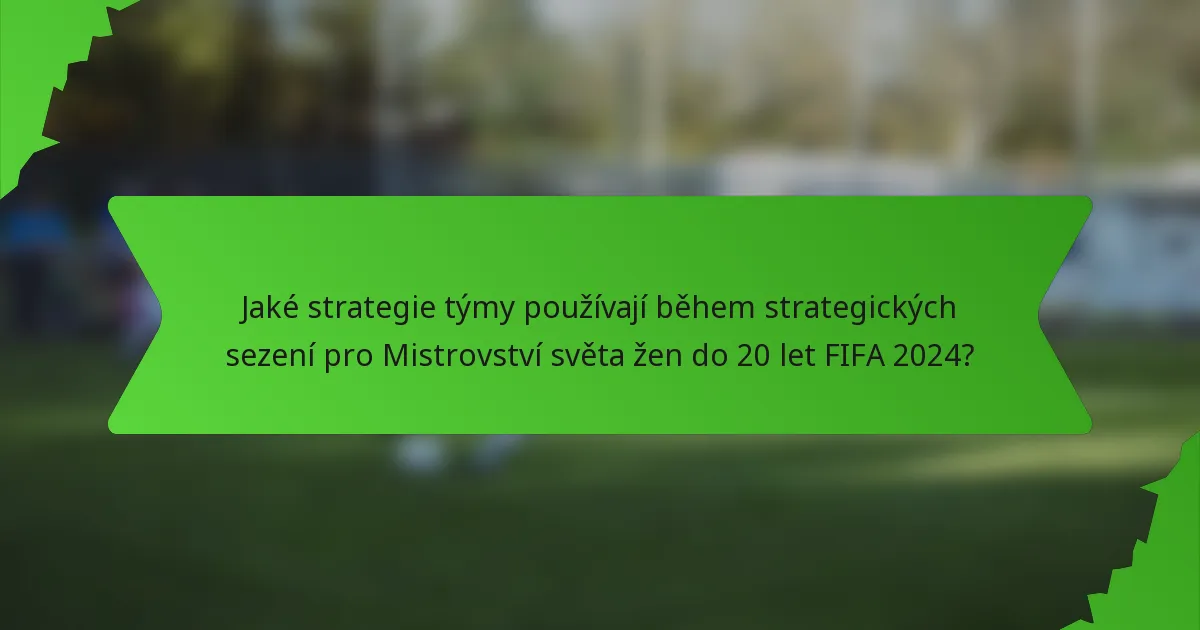 Jaké strategie týmy používají během strategických sezení pro Mistrovství světa žen do 20 let FIFA 2024?