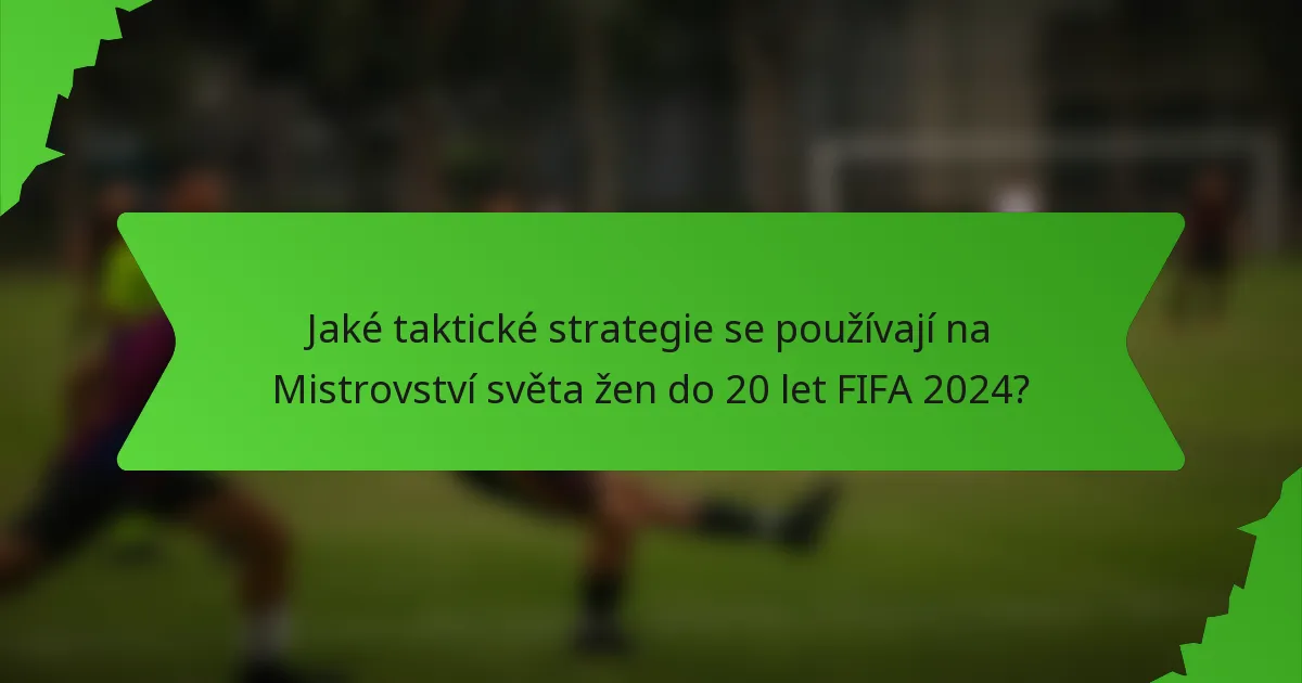 Jaké taktické strategie se používají na Mistrovství světa žen do 20 let FIFA 2024?