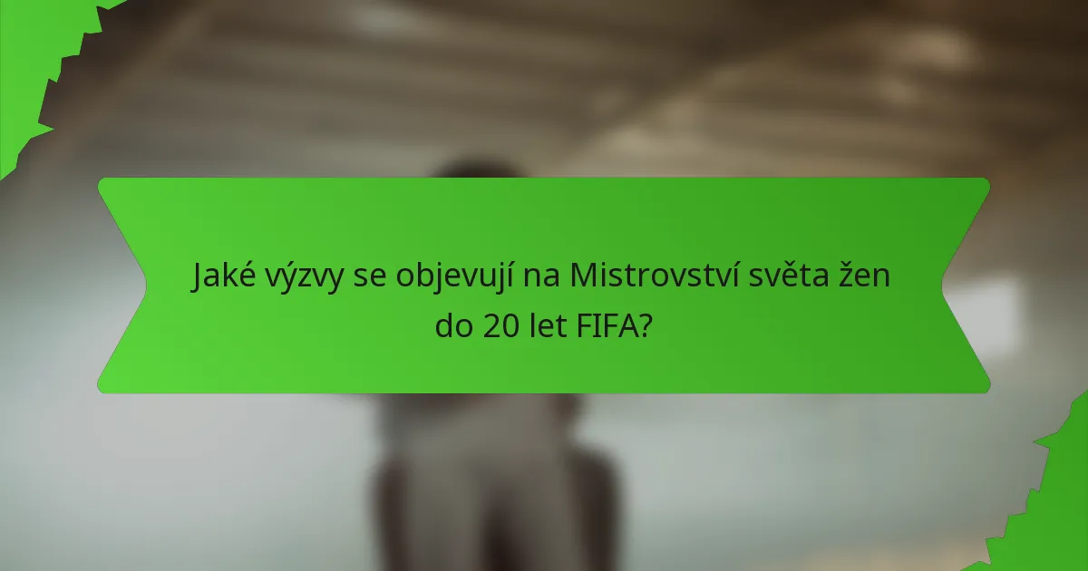 Jaké výzvy se objevují na Mistrovství světa žen do 20 let FIFA?