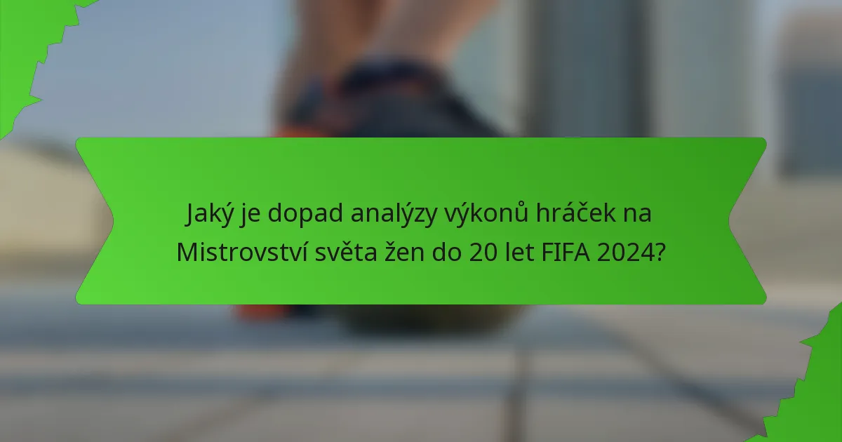 Jaký je dopad analýzy výkonů hráček na Mistrovství světa žen do 20 let FIFA 2024?