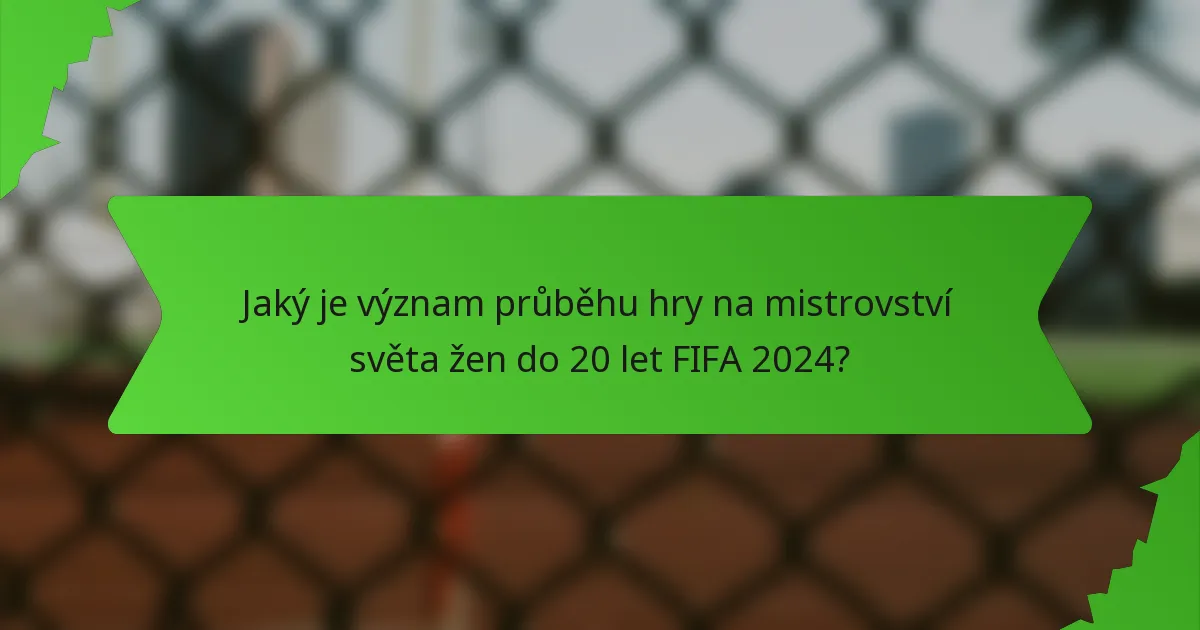 Jaký je význam průběhu hry na mistrovství světa žen do 20 let FIFA 2024?