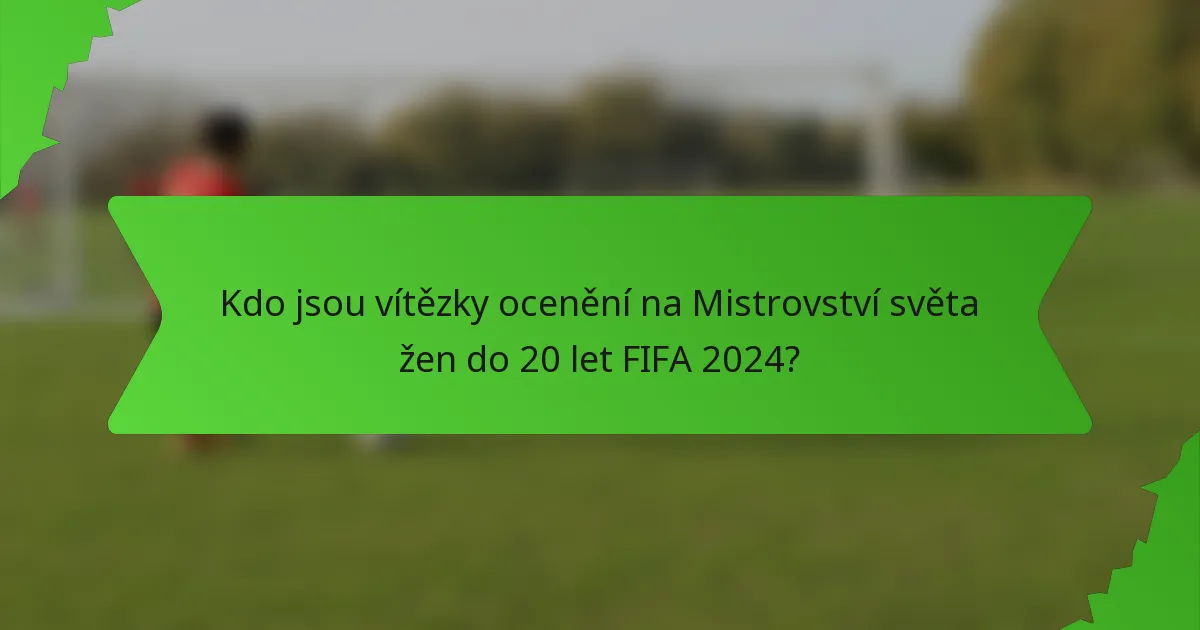 Kdo jsou vítězky ocenění na Mistrovství světa žen do 20 let FIFA 2024?