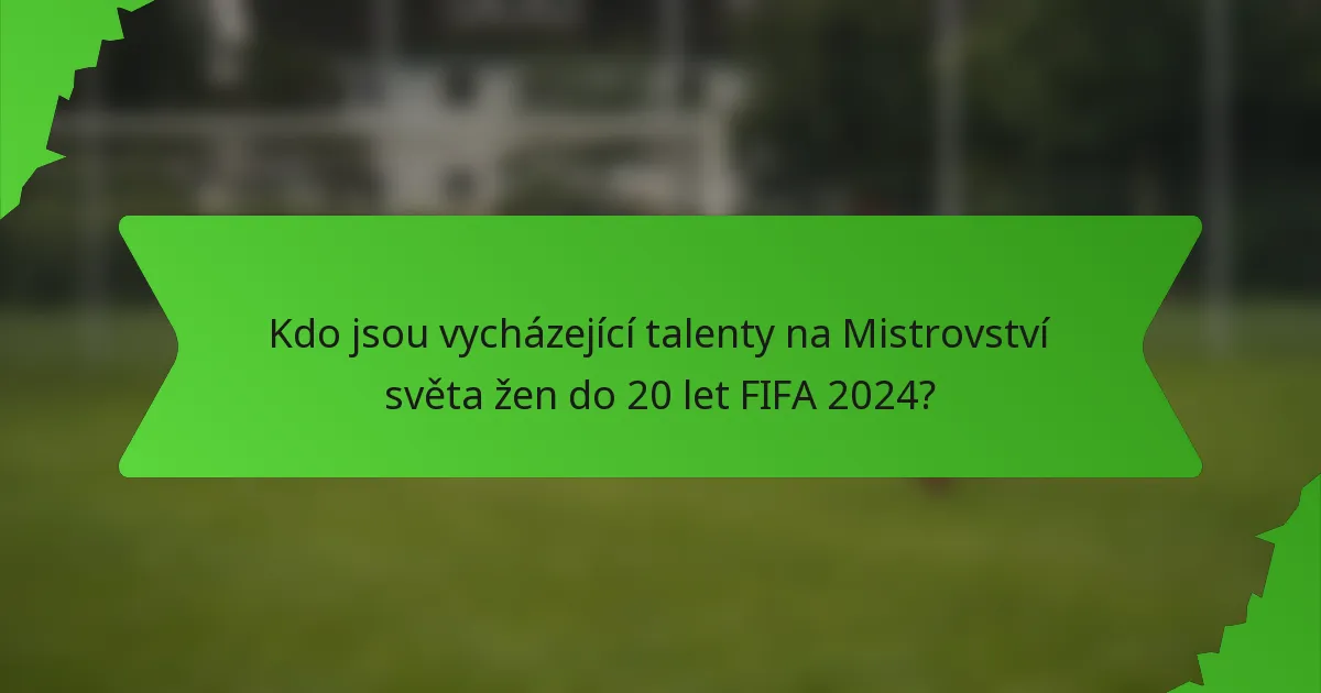 Kdo jsou vycházející talenty na Mistrovství světa žen do 20 let FIFA 2024?