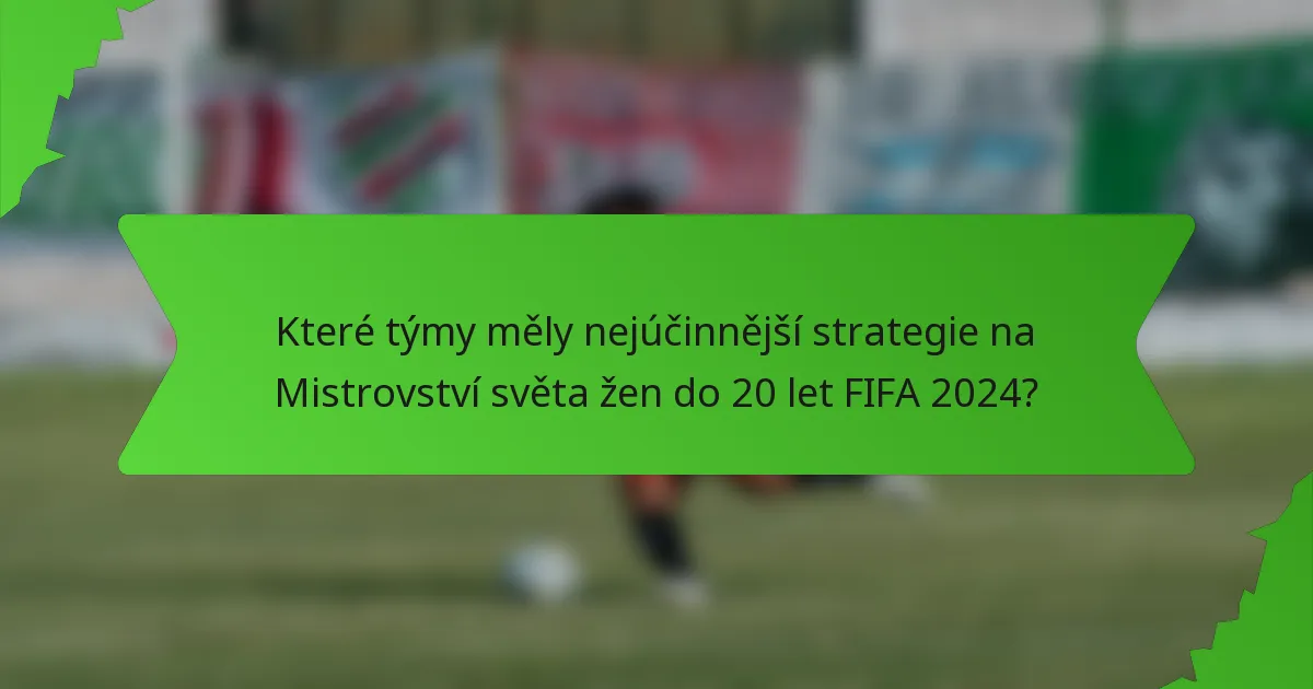 Které týmy měly nejúčinnější strategie na Mistrovství světa žen do 20 let FIFA 2024?